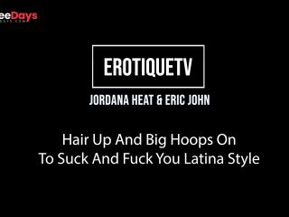 [GetFreeDays.com] Erotique Entertainment - JORDANA HEAT Hair Up Big Hoops On To Suck Fuck You Latina Style ERIC JOHN Sex Leak June 2023-0